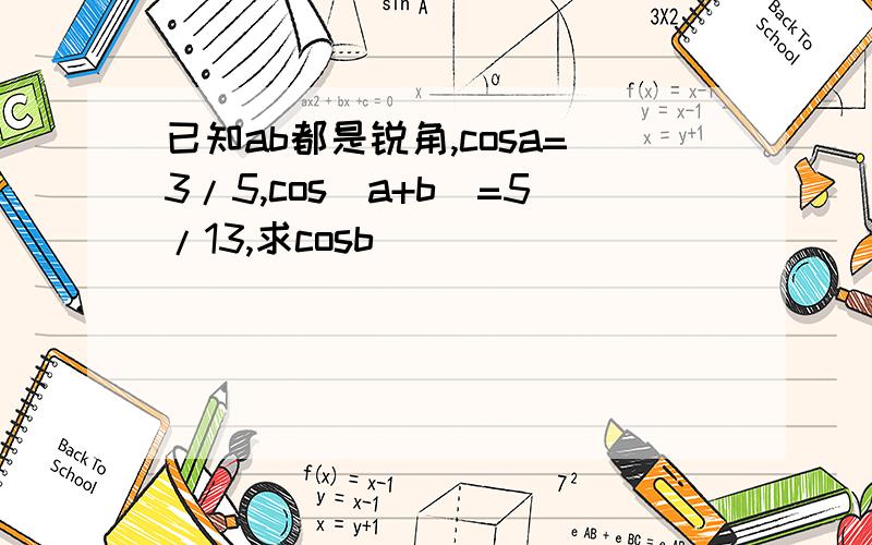 已知ab都是锐角,cosa=3/5,cos（a+b）=5/13,求cosb
