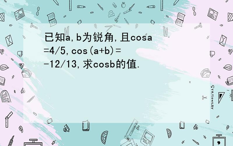 已知a,b为锐角,且cosa=4/5,cos(a+b)=-12/13,求cosb的值.