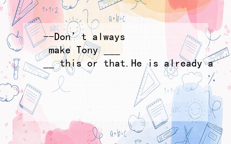 --Don’t always make Tony _____ this or that.He is already a