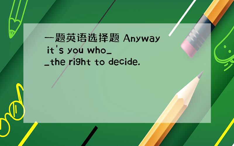 一题英语选择题 Anyway it's you who__the right to decide.