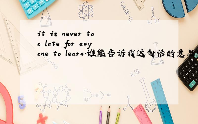 it is never too late for anyone to learn.谁能告诉我这句话的意思!