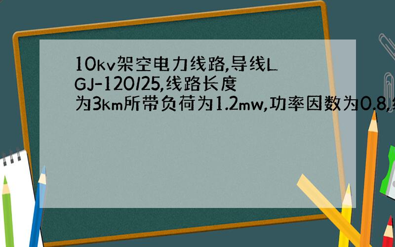 10kv架空电力线路,导线LGJ-120/25,线路长度为3km所带负荷为1.2mw,功率因数为0.8,线路的电压损失为