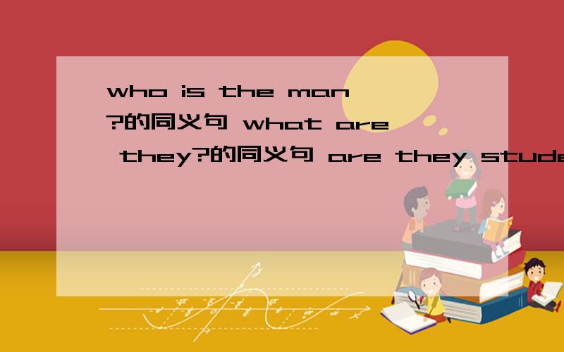 who is the man?的同义句 what are they?的同义句 are they students?的同义