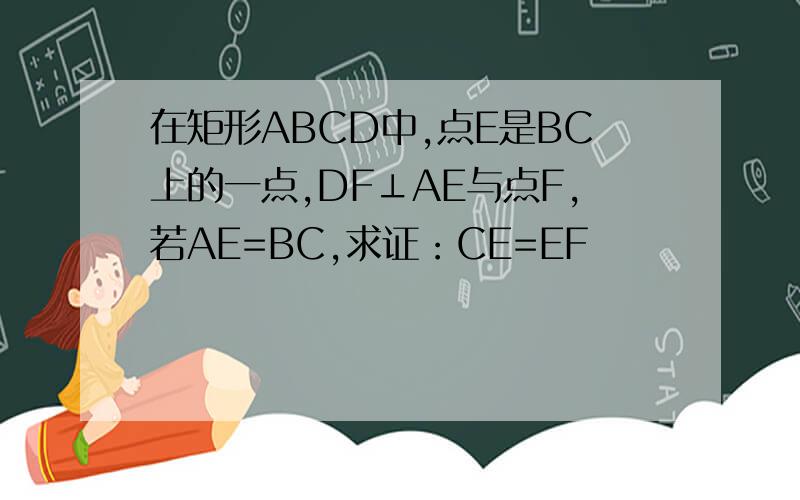 在矩形ABCD中,点E是BC上的一点,DF⊥AE与点F,若AE=BC,求证：CE=EF