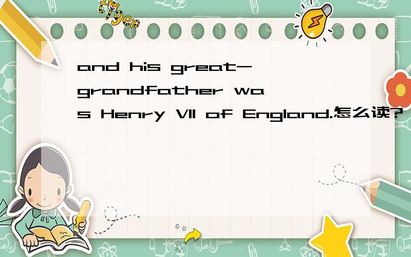and his great-grandfather was Henry VII of England.怎么读?