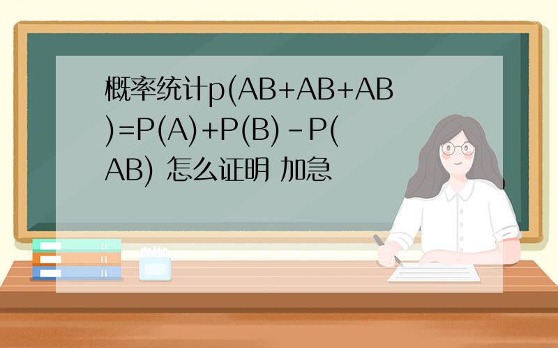概率统计p(AB+AB+AB)=P(A)+P(B)-P(AB) 怎么证明 加急