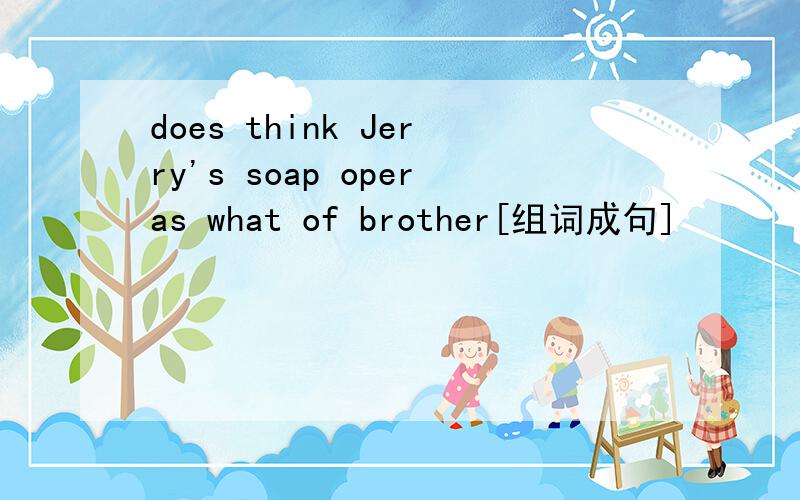 does think Jerry's soap operas what of brother[组词成句]