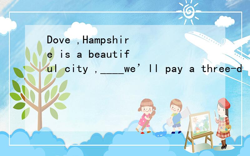 Dove ,Hampshire is a beautiful city ,____we’ll pay a three-d