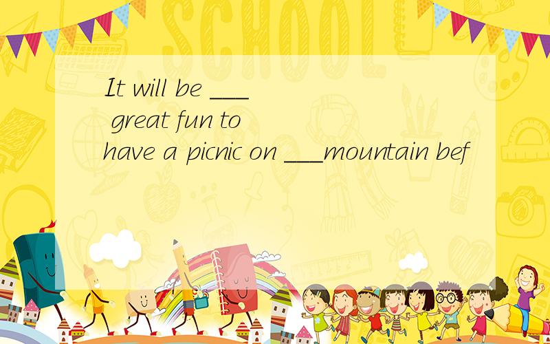 It will be ___ great fun to have a picnic on ___mountain bef