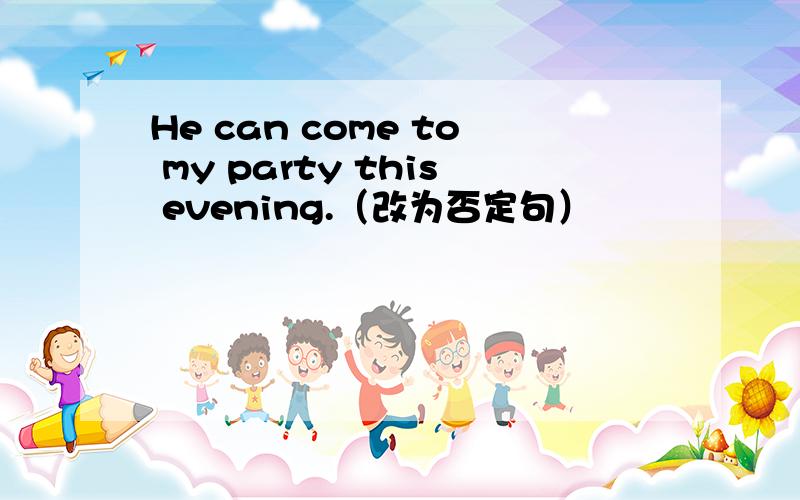 He can come to my party this evening.（改为否定句）