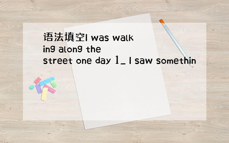 语法填空I was walking along the street one day 1_ I saw somethin