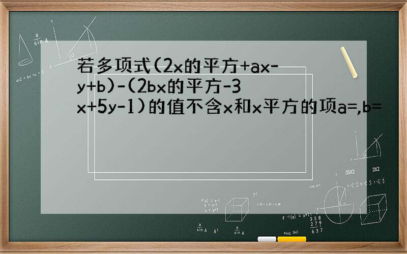 若多项式(2x的平方+ax-y+b)-(2bx的平方-3x+5y-1)的值不含x和x平方的项a=,b=