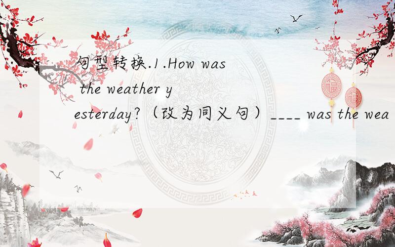句型转换.1.How was the weather yesterday?（改为同义句）____ was the wea