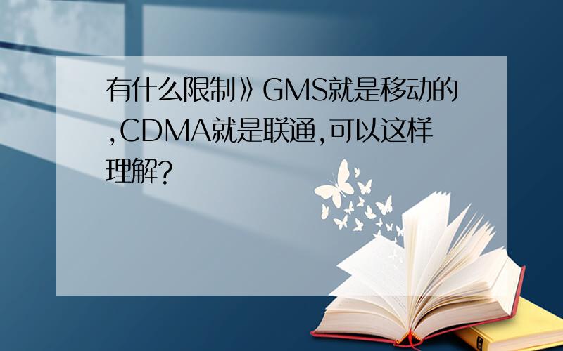 有什么限制》GMS就是移动的,CDMA就是联通,可以这样理解?