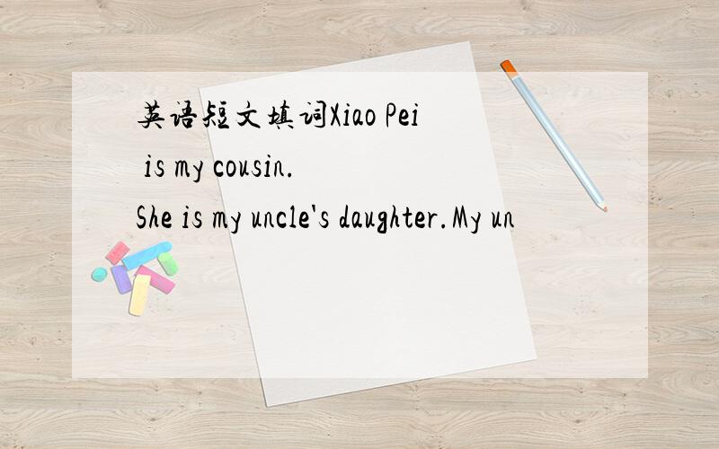 英语短文填词Xiao Pei is my cousin.She is my uncle's daughter.My un