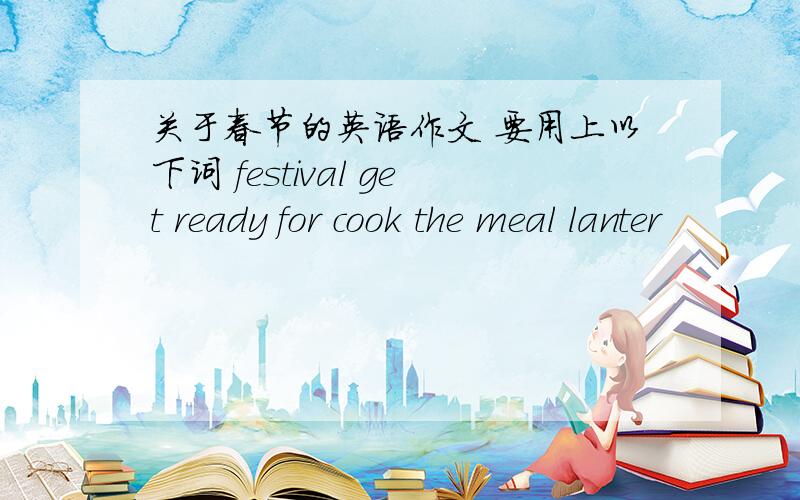 关于春节的英语作文 要用上以下词 festival get ready for cook the meal lanter