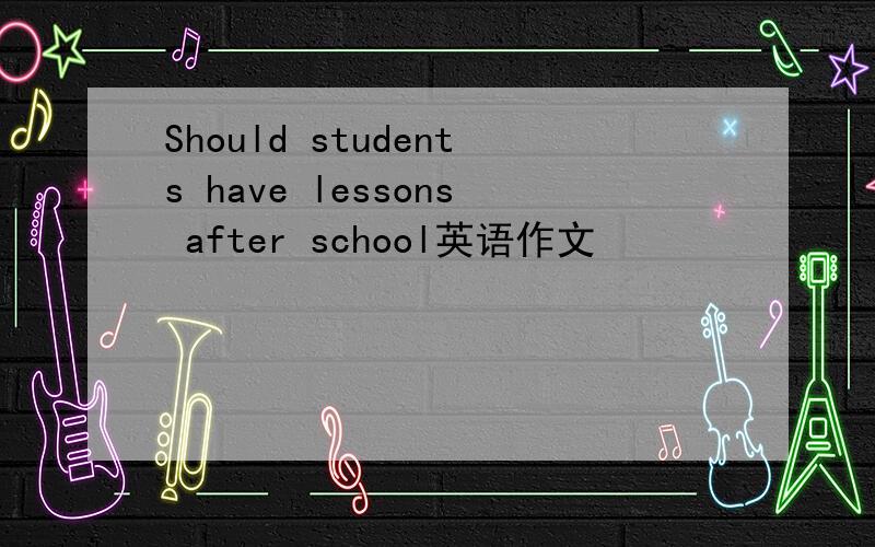 Should students have lessons after school英语作文