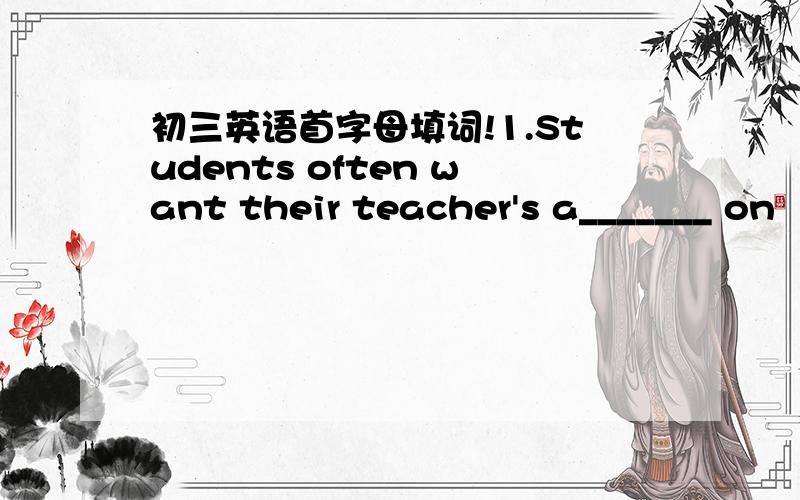 初三英语首字母填词!1.Students often want their teacher's a_______ on