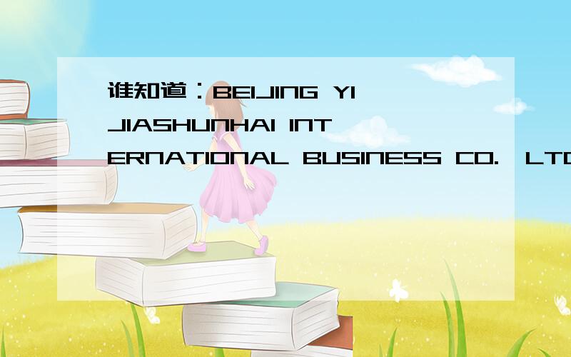 谁知道：BEIJING YIJIASHUNHAI INTERNATIONAL BUSINESS CO.,LTD