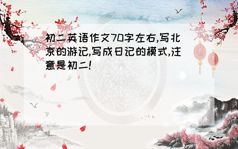 初二英语作文70字左右,写北京的游记,写成日记的模式,注意是初二!