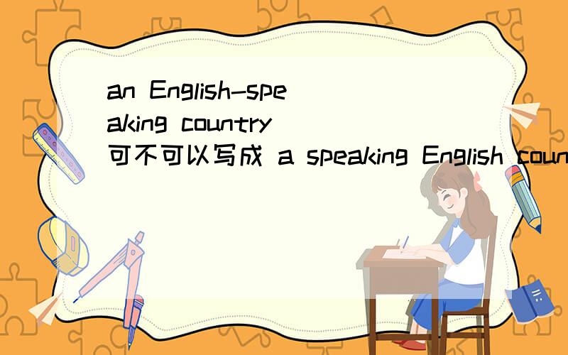 an English-speaking country 可不可以写成 a speaking English countr