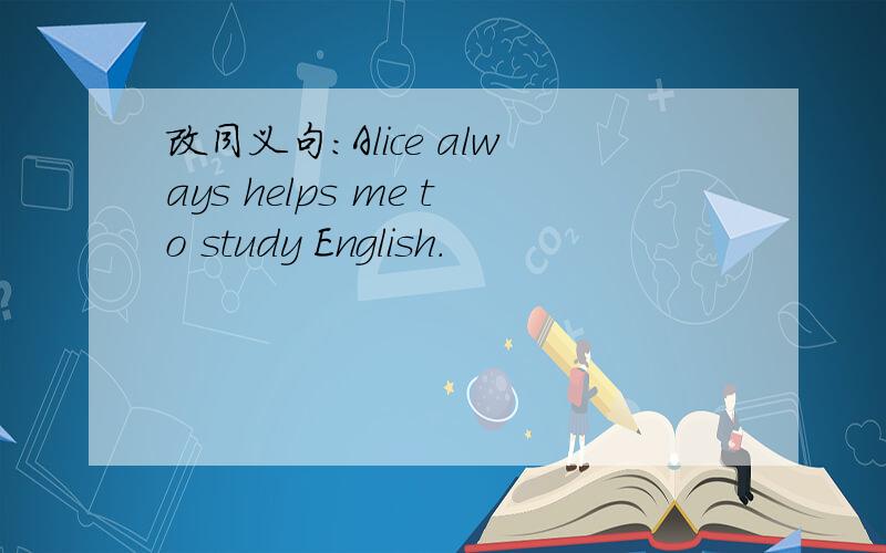 改同义句：Alice always helps me to study English.