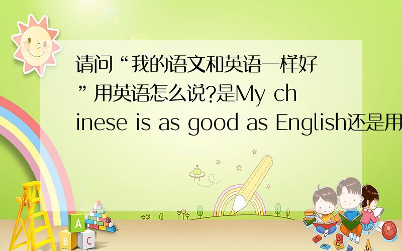 请问“我的语文和英语一样好 ”用英语怎么说?是My chinese is as good as English还是用as
