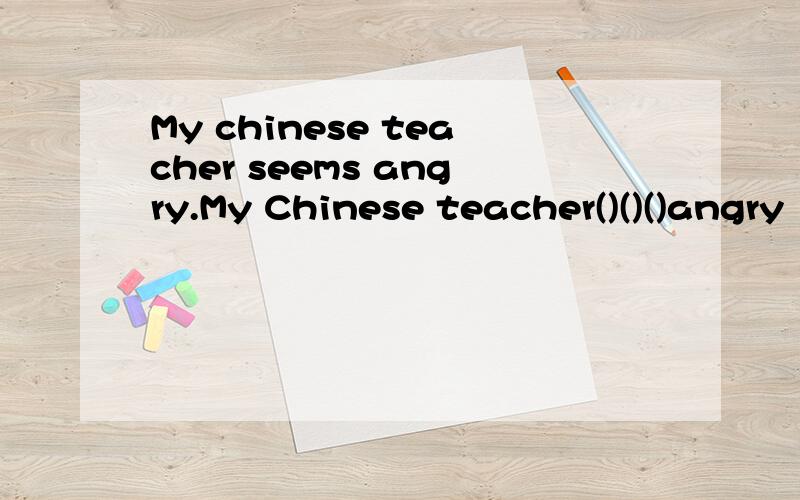 My chinese teacher seems angry.My Chinese teacher()()()angry