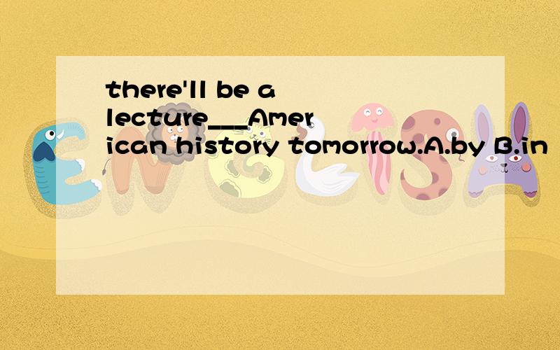 there'll be a lecture___American history tomorrow.A.by B.in