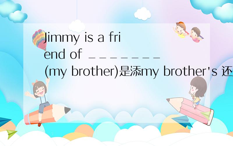 Jimmy is a friend of _______(my brother)是添my brother's 还是my