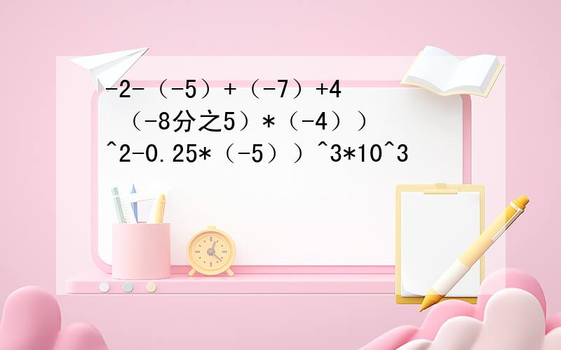 -2-（-5）+（-7）+4 （-8分之5）*（-4））^2-0.25*（-5））^3*10^3