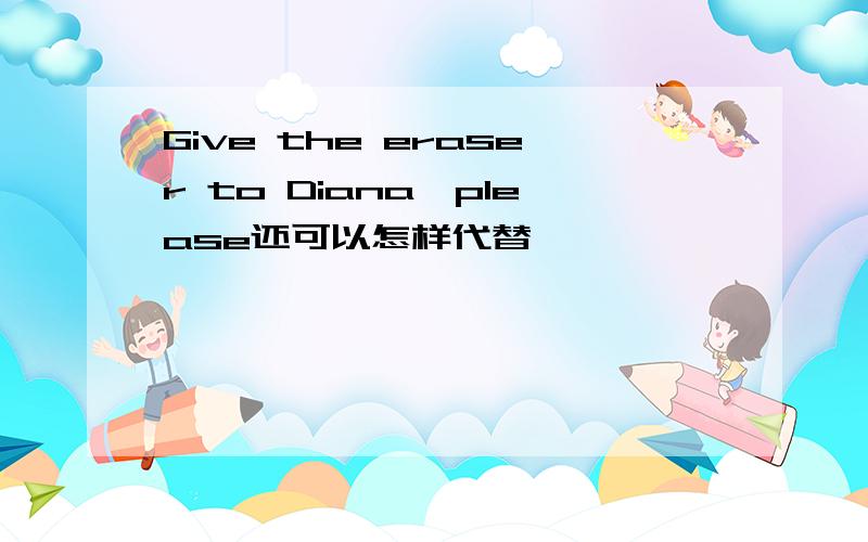 Give the eraser to Diana,please还可以怎样代替