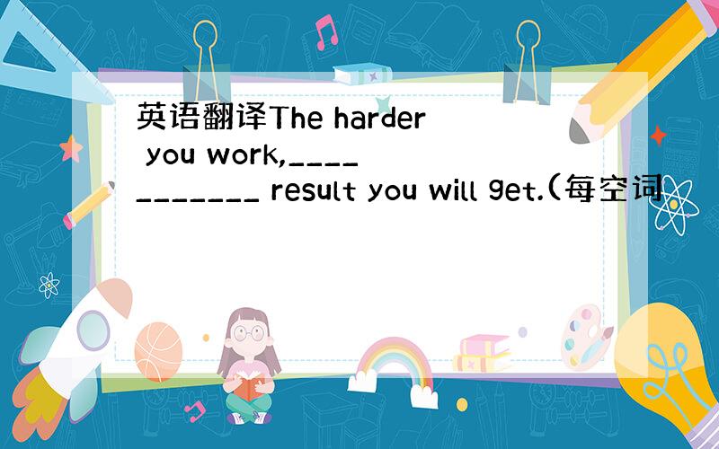 英语翻译The harder you work,___________ result you will get.(每空词