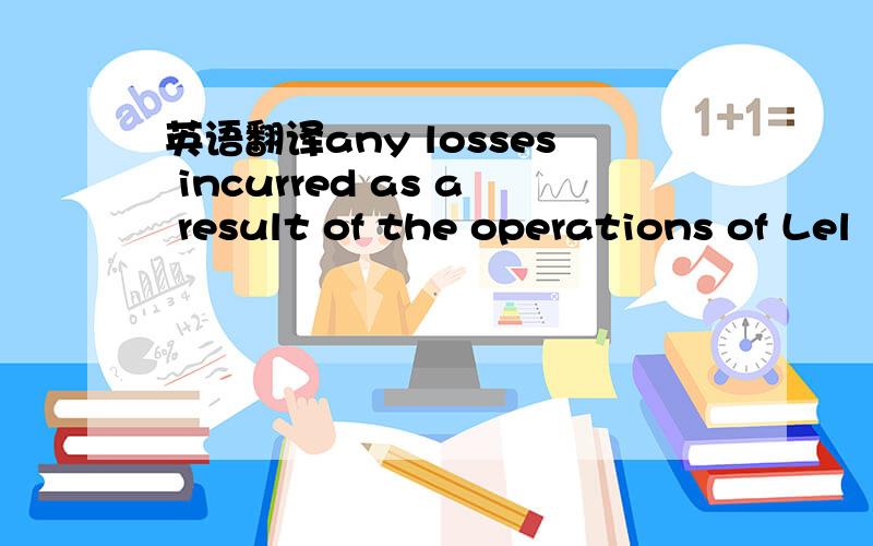 英语翻译any losses incurred as a result of the operations of Lel