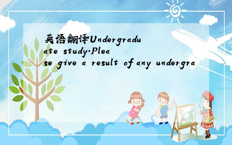 英语翻译Undergraduate study.Please give a result of any undergra