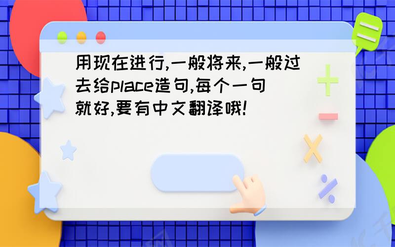 用现在进行,一般将来,一般过去给place造句,每个一句就好,要有中文翻译哦!