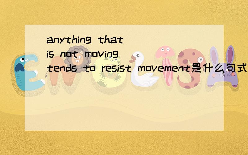 anything that is not moving tends to resist movement是什么句式
