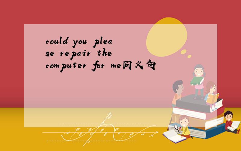 could you please repair the computer for me同义句