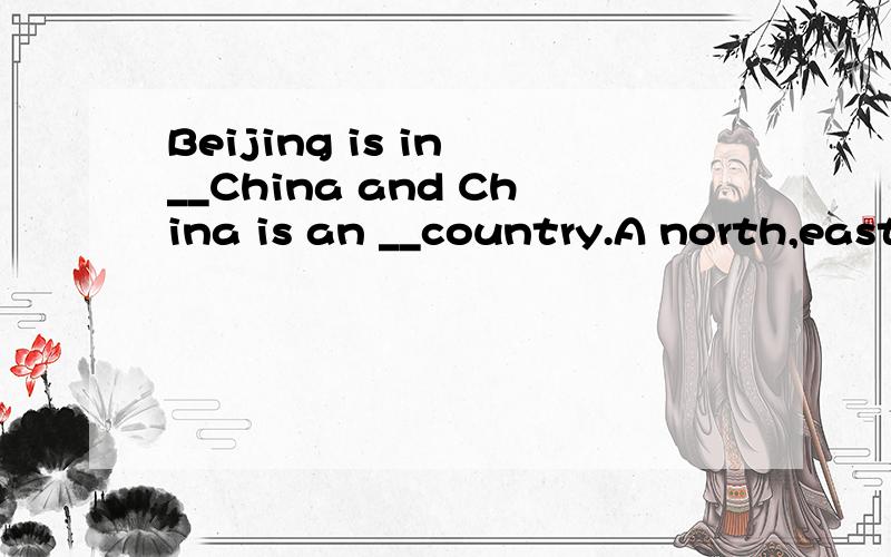 Beijing is in __China and China is an __country.A north,east