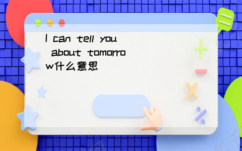 I can tell you about tomorrow什么意思