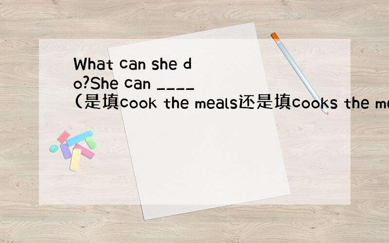 What can she do?She can ____(是填cook the meals还是填cooks the me