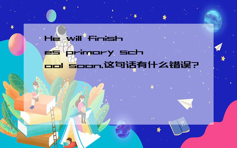 He will finishes primary school soon.这句话有什么错误?