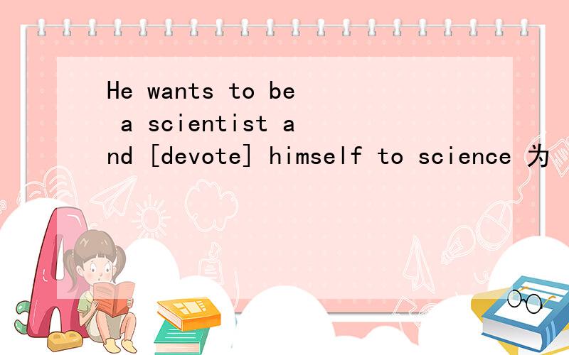 He wants to be a scientist and [devote] himself to science 为