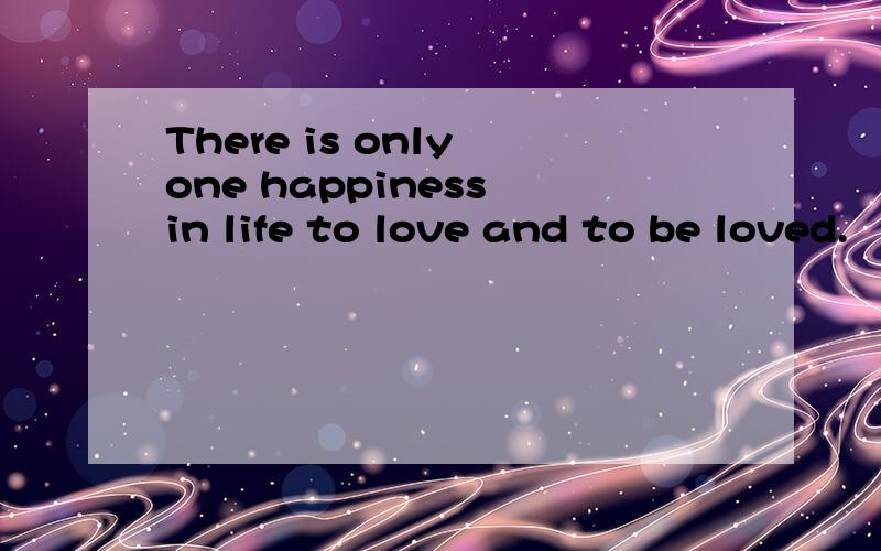 There is only one happiness in life to love and to be loved.