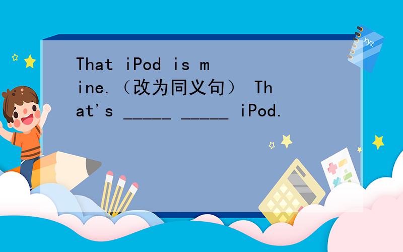 That iPod is mine.（改为同义句） That's _____ _____ iPod.