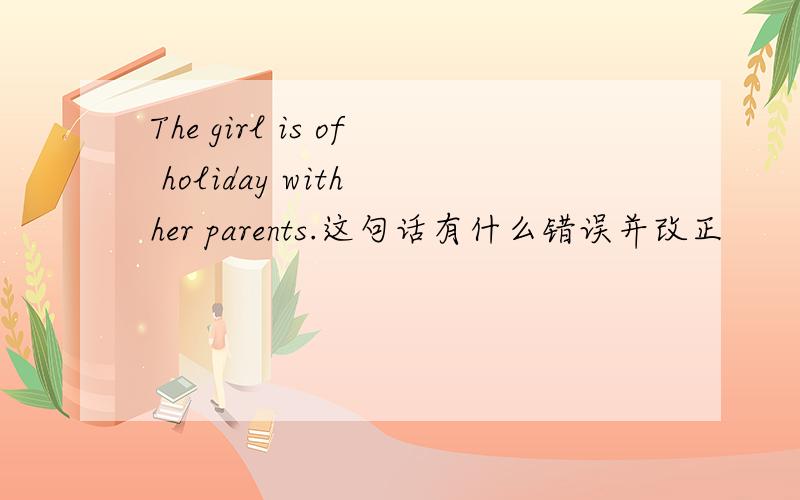 The girl is of holiday with her parents.这句话有什么错误并改正