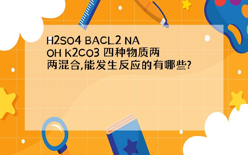 H2SO4 BACL2 NAOH K2CO3 四种物质两两混合,能发生反应的有哪些?