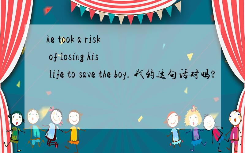 he took a risk of losing his life to save the boy. 我的这句话对吗?