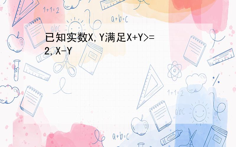 已知实数X,Y满足X+Y>=2,X-Y