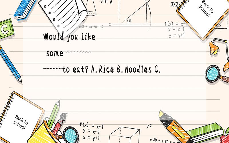 Would you like some --------------to eat?A.Rice B.Noodles C.